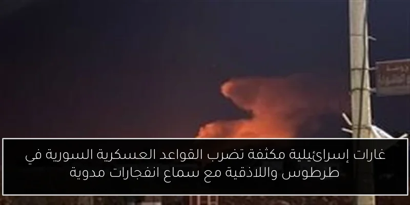 غارات إسرائيلية مكثفة تضرب القواعد العسكرية السورية في طرطوس واللاذقية مع سماع انفجارات مدوية
