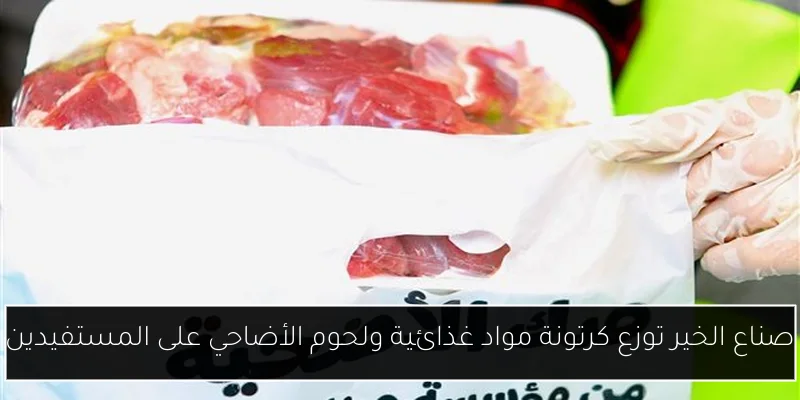 صناع الخير توزع كرتونة مواد غذائية ولحوم الأضاحي على المستفيدين