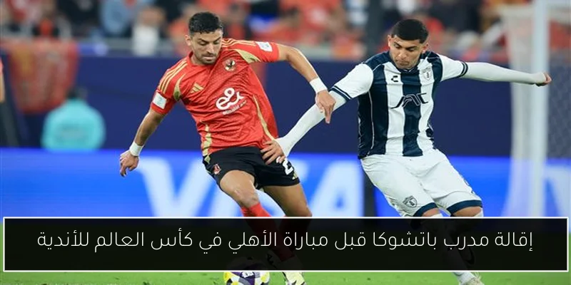 إقالة مدرب باتشوكا قبل مباراة الأهلي في كأس العالم للأندية