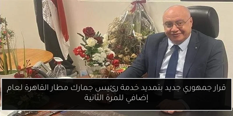 قرار جمهوري جديد بتمديد خدمة رئيس جمارك مطار القاهرة لعام إضافي للمرة الثانية