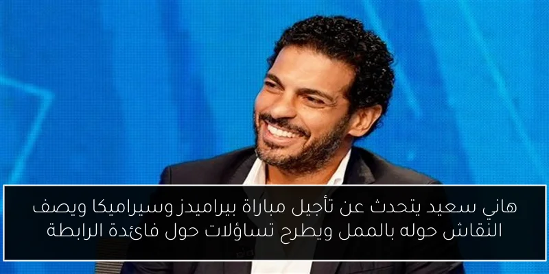 هاني سعيد يتحدث عن تأجيل مباراة بيراميدز وسيراميكا ويصف النقاش حوله بالممل ويطرح تساؤلات حول فائدة الرابطة