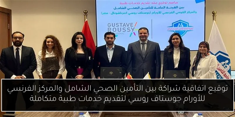 توقيع اتفاقية شراكة بين التأمين الصحي الشامل والمركز الفرنسي للأورام جوستاف روسي لتقديم خدمات طبية متكاملة