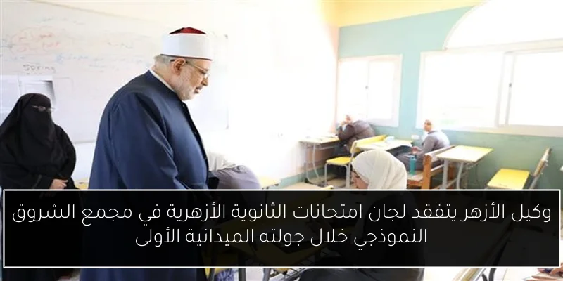 وكيل الأزهر يتفقد لجان امتحانات الثانوية الأزهرية في مجمع الشروق النموذجي خلال جولته الميدانية الأولى