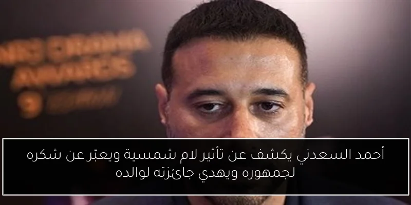 أحمد السعدني يكشف عن تأثير لام شمسية ويعبّر عن شكره لجمهوره ويهدي جائزته لوالده