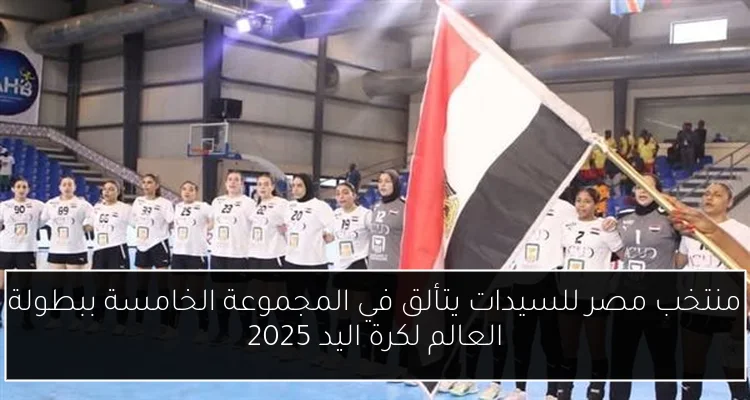 منتخب مصر للسيدات يتألق في المجموعة الخامسة ببطولة العالم لكرة اليد 2025