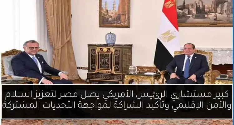 كبير مستشاري الرئيس الأمريكي يصل مصر لتعزيز السلام والأمن الإقليمي وتأكيد الشراكة لمواجهة التحديات المشتركة