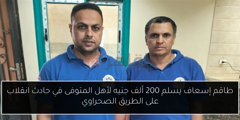 طاقم إسعاف يسلم 200 ألف جنيه لأهل المتوفى في حادث انقلاب على الطريق الصحراوي