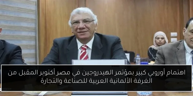 اهتمام أوروبي كبير بمؤتمر الهيدروجين في مصر أكتوبر المقبل من الغرفة الألمانية العربية للصناعة والتجارة