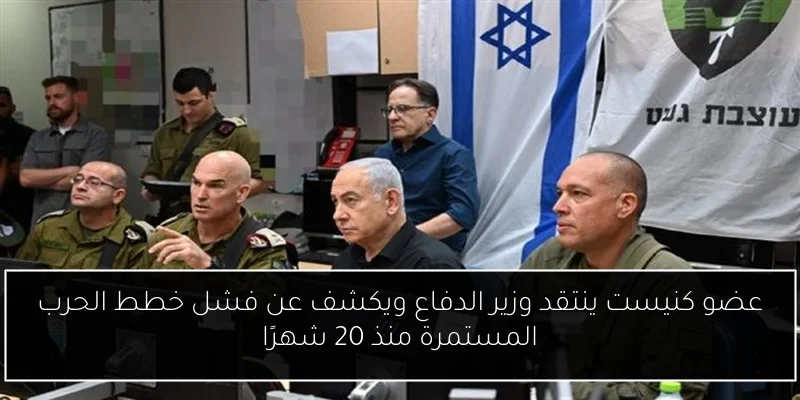 عضو كنيست ينتقد وزير الدفاع ويكشف عن فشل خطط الحرب المستمرة منذ 20 شهرًا