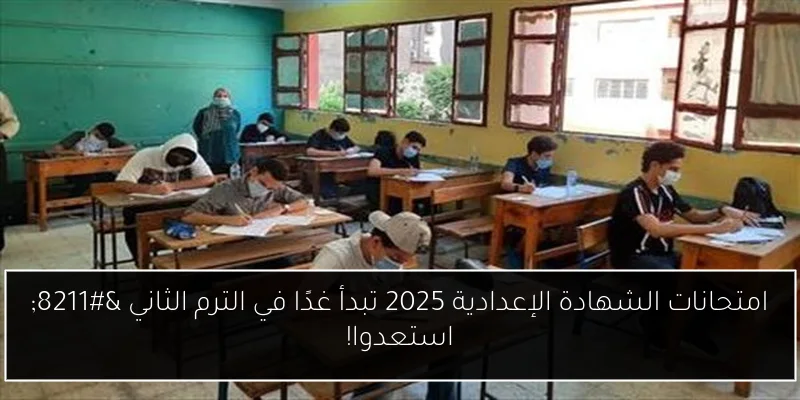 امتحانات الشهادة الإعدادية 2025 تبدأ غدًا في الترم الثاني – استعدوا!