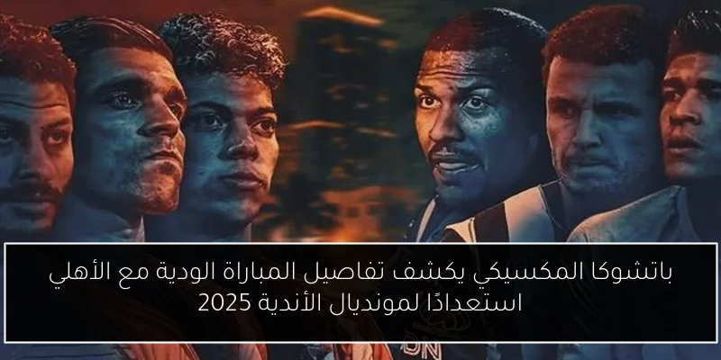 باتشوكا المكسيكي يكشف تفاصيل المباراة الودية مع الأهلي استعدادًا لمونديال الأندية 2025