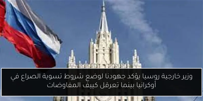 وزير خارجية روسيا يؤكد جهودنا لوضع شروط تسوية الصراع في أوكرانيا بينما تعرقل كييف المفاوضات