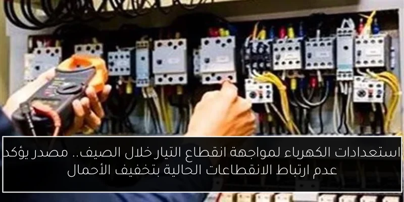 استعدادات الكهرباء لمواجهة انقطاع التيار خلال الصيف.. مصدر يؤكد عدم ارتباط الانقطاعات الحالية بتخفيف الأحمال