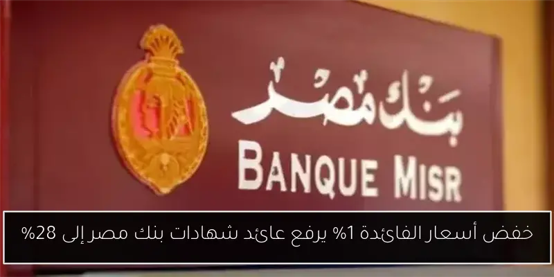 خفض أسعار الفائدة 1% يرفع عائد شهادات بنك مصر إلى 28%