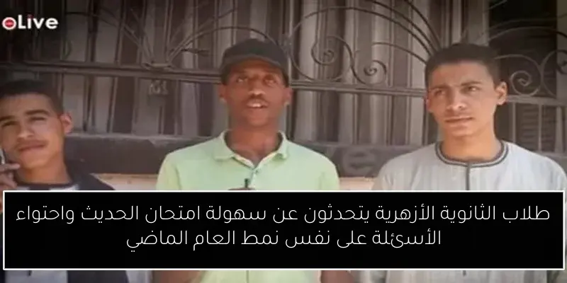 طلاب الثانوية الأزهرية يتحدثون عن سهولة امتحان الحديث واحتواء الأسئلة على نفس نمط العام الماضي