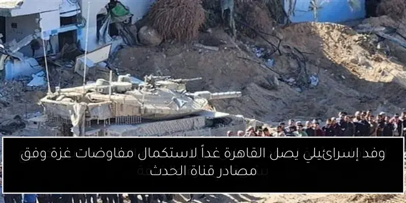 وفد إسرائيلي يصل القاهرة غداً لاستكمال مفاوضات غزة وفق مصادر قناة الحدث