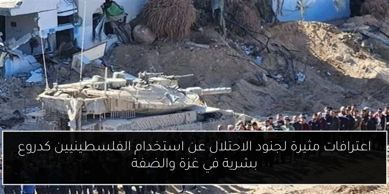 اعترافات مثيرة لجنود الاحتلال عن استخدام الفلسطينيين كدروع بشرية في غزة والضفة