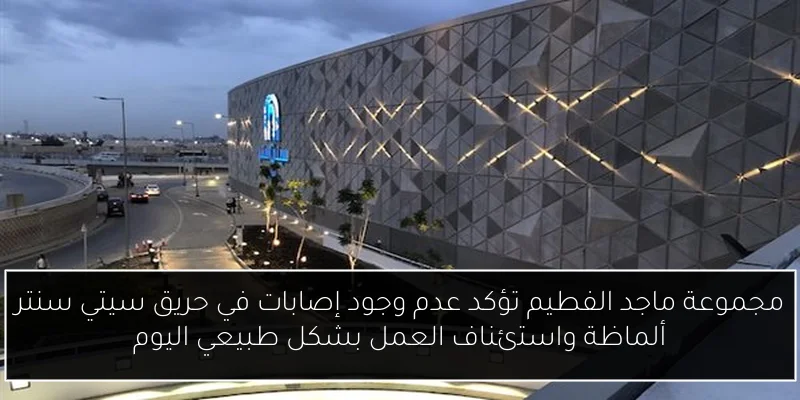 مجموعة ماجد الفطيم تؤكد عدم وجود إصابات في حريق سيتي سنتر ألماظة واستئناف العمل بشكل طبيعي اليوم