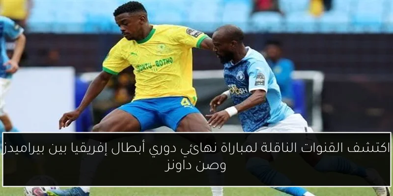 اكتشف القنوات الناقلة لمباراة نهائي دوري أبطال إفريقيا بين بيراميدز وصن داونز
