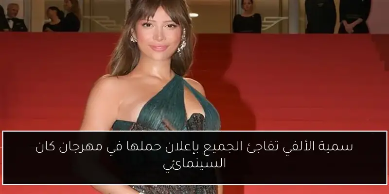 سمية الألفي تفاجئ الجميع بإعلان حملها في مهرجان كان السينمائي