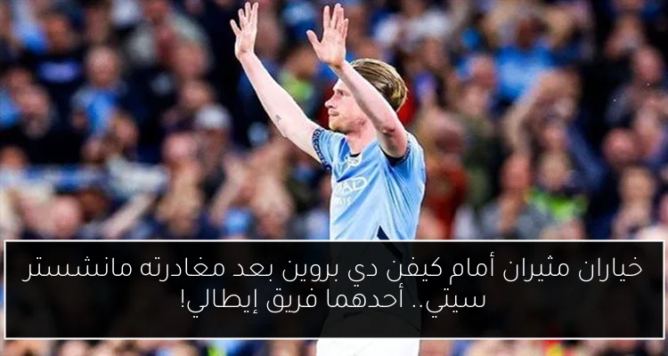 خياران مثيران أمام كيفن دي بروين بعد مغادرته مانشستر سيتي.. أحدهما فريق إيطالي!