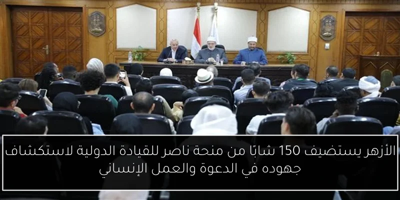 الأزهر يستضيف 150 شابًا من منحة ناصر للقيادة الدولية لاستكشاف جهوده في الدعوة والعمل الإنساني
