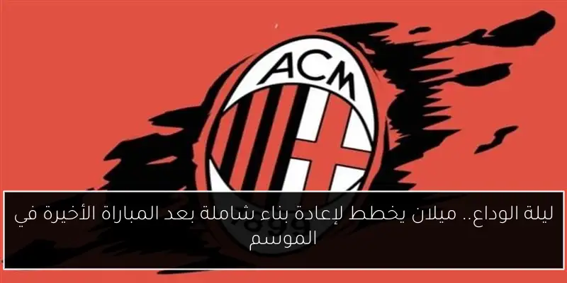 ليلة الوداع.. ميلان يخطط لإعادة بناء شاملة بعد المباراة الأخيرة في الموسم