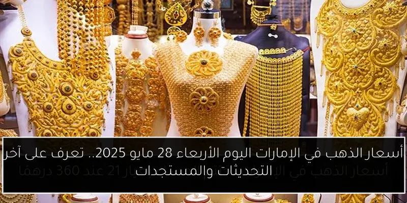 أسعار الذهب في الإمارات اليوم الأربعاء 28 مايو 2025.. تعرف على آخر التحديثات والمستجدات