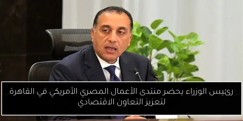 رئيس الوزراء يحضر منتدى الأعمال المصري الأمريكي في القاهرة لتعزيز التعاون الاقتصادي