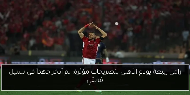 رامي ربيعة يودع الأهلي بتصريحات مؤثرة: لم أدخر جهداً في سبيل فريقي