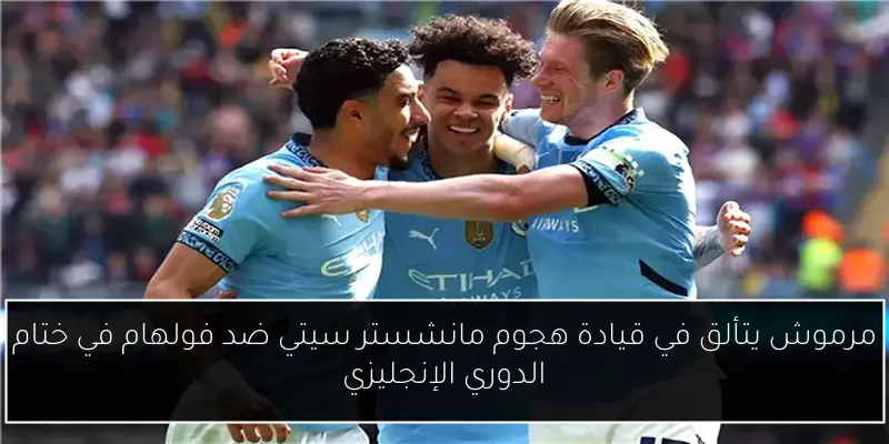 مرموش يتألق في قيادة هجوم مانشستر سيتي ضد فولهام في ختام الدوري الإنجليزي