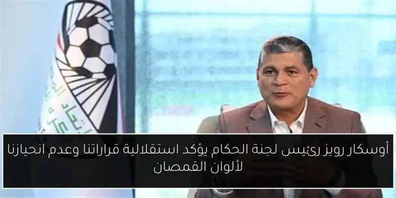 أوسكار رويز رئيس لجنة الحكام يؤكد استقلالية قراراتنا وعدم انحيازنا لألوان القمصان