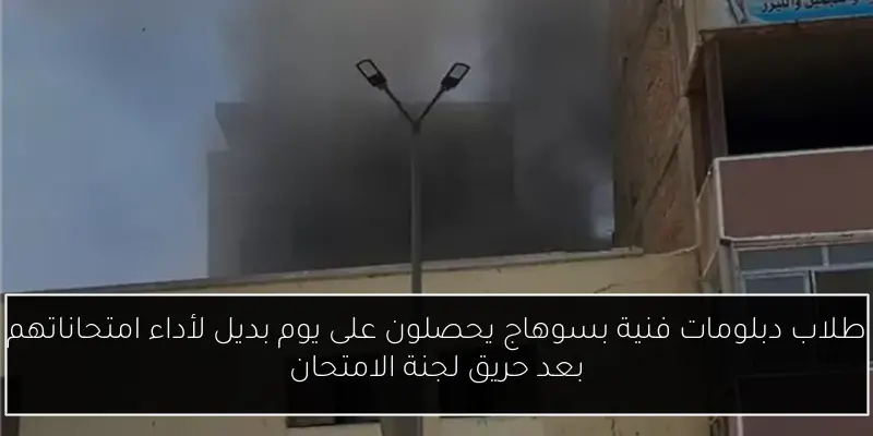 طلاب دبلومات فنية بسوهاج يحصلون على يوم بديل لأداء امتحاناتهم بعد حريق لجنة الامتحان