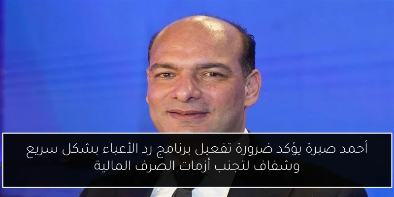 أحمد صبرة يؤكد ضرورة تفعيل برنامج رد الأعباء بشكل سريع وشفاف لتجنب أزمات الصرف المالية