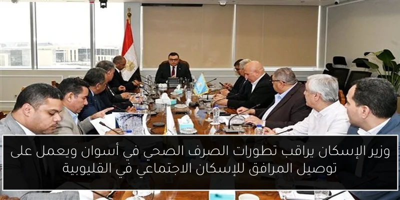 وزير الإسكان يراقب تطورات الصرف الصحي في أسوان ويعمل على توصيل المرافق للإسكان الاجتماعي في القليوبية
