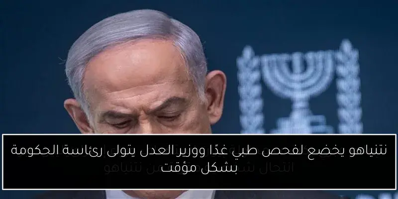نتنياهو يخضع لفحص طبي غدًا ووزير العدل يتولى رئاسة الحكومة بشكل مؤقت