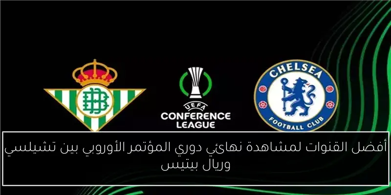 أفضل القنوات لمشاهدة نهائي دوري المؤتمر الأوروبي بين تشيلسي وريال بيتيس