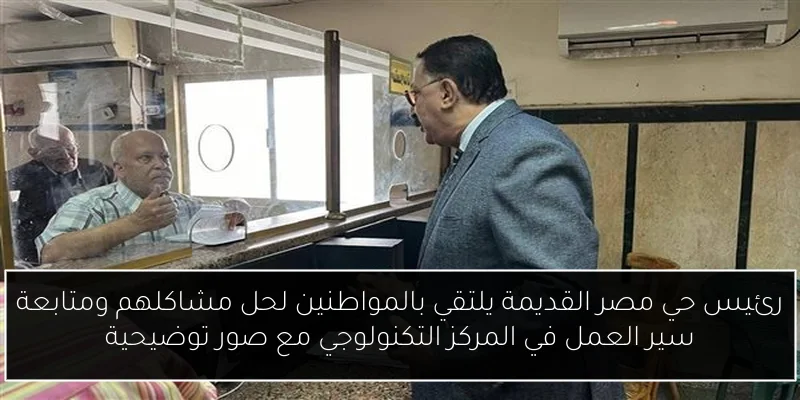 رئيس حي مصر القديمة يلتقي بالمواطنين لحل مشاكلهم ومتابعة سير العمل في المركز التكنولوجي مع صور توضيحية