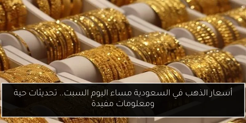 أسعار الذهب في السعودية مساء اليوم السبت.. تحديثات حية ومعلومات مفيدة