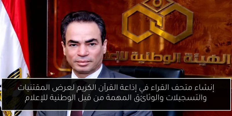 إنشاء متحف القراء في إذاعة القرآن الكريم لعرض المقتنيات والتسجيلات والوثائق المهمة من قبل الوطنية للإعلام