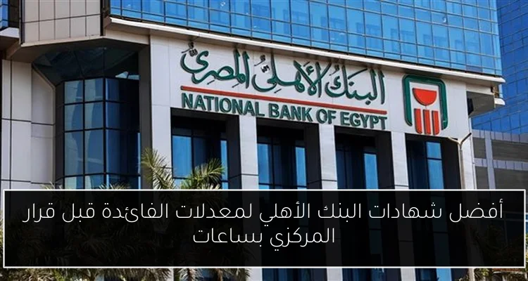 أفضل شهادات البنك الأهلي لمعدلات الفائدة قبل قرار المركزي بساعات