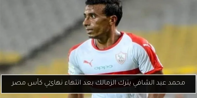 محمد عبد الشافي يترك الزمالك بعد انتهاء نهائي كأس مصر