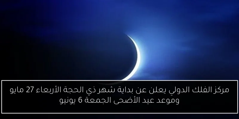 مركز الفلك الدولي يعلن عن بداية شهر ذي الحجة الأربعاء 27 مايو وموعد عيد الأضحى الجمعة 6 يونيو