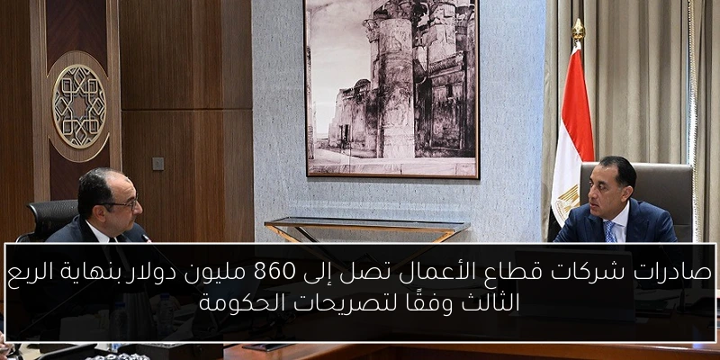 صادرات شركات قطاع الأعمال تصل إلى 860 مليون دولار بنهاية الربع الثالث وفقًا لتصريحات الحكومة