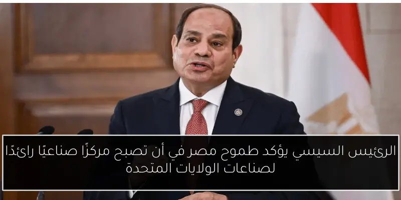 الرئيس السيسي يؤكد طموح مصر في أن تصبح مركزًا صناعيًا رائدًا لصناعات الولايات المتحدة