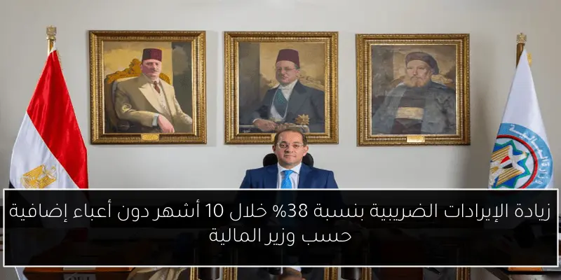 زيادة الإيرادات الضريبية بنسبة 38% خلال 10 أشهر دون أعباء إضافية حسب وزير المالية