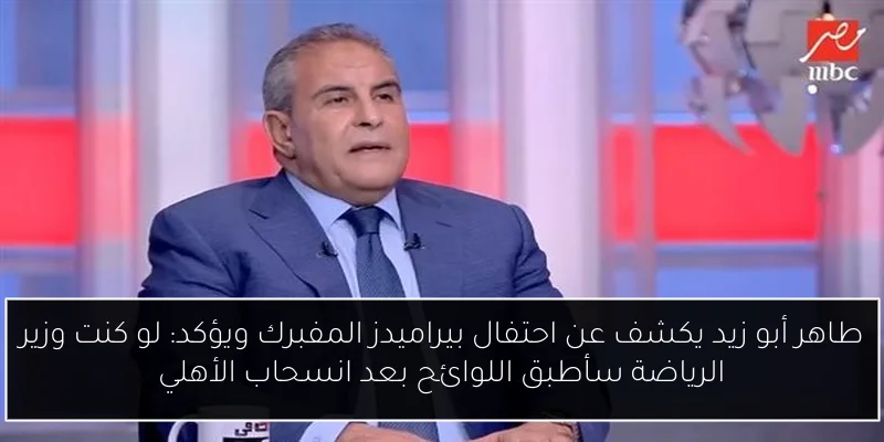 طاهر أبو زيد يكشف عن احتفال بيراميدز المفبرك ويؤكد: لو كنت وزير الرياضة سأطبق اللوائح بعد انسحاب الأهلي