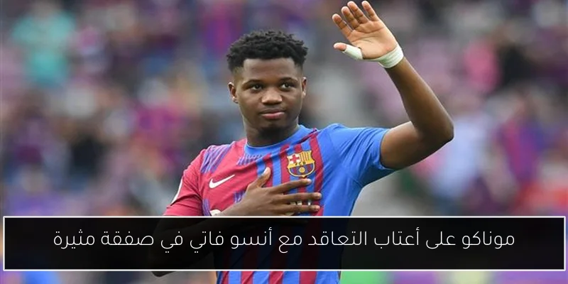 موناكو على أعتاب التعاقد مع أنسو فاتي في صفقة مثيرة