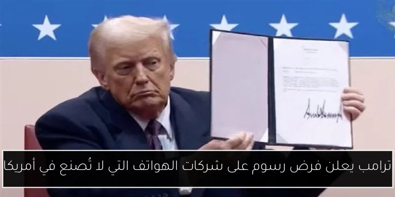 ترامب يعلن فرض رسوم على شركات الهواتف التي لا تُصنع في أمريكا