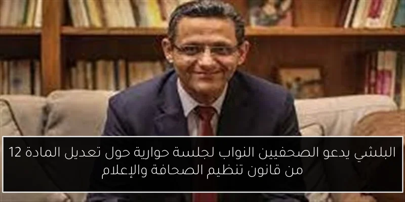 البلشي يدعو الصحفيين النواب لجلسة حوارية حول تعديل المادة 12 من قانون تنظيم الصحافة والإعلام